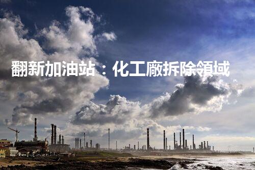 翻新加油站：化工廠拆除領域施工技術(shù)更新！
